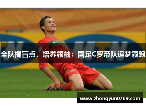 全队揭盲点，培养领袖：国足C罗带队追梦领跑