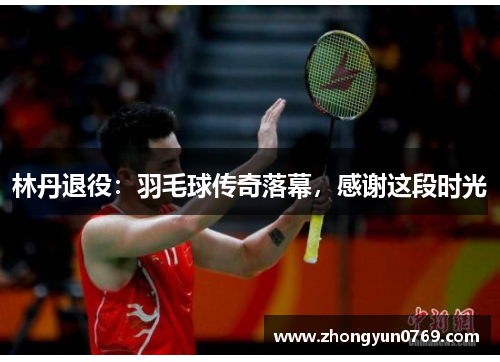 林丹退役：羽毛球传奇落幕，感谢这段时光